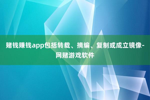赌钱赚钱app包括转载、摘编、复制或成立镜像-网赌游戏软件