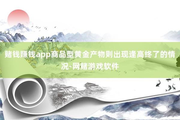 赌钱赚钱app商品型黄金产物则出现逢高终了的情况-网赌游戏软件