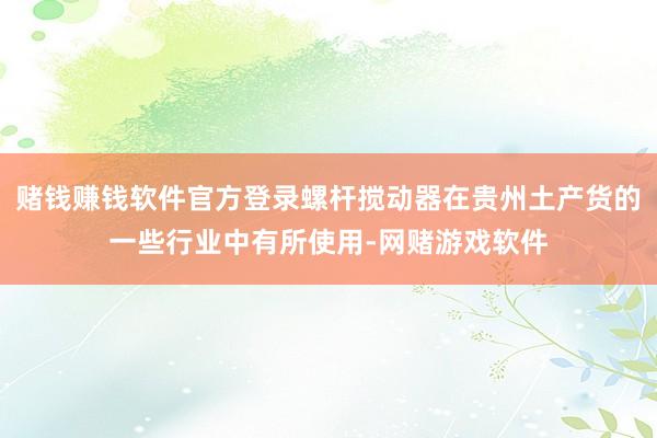 赌钱赚钱软件官方登录螺杆搅动器在贵州土产货的一些行业中有所使用-网赌游戏软件