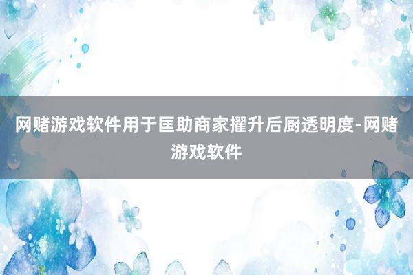 网赌游戏软件用于匡助商家擢升后厨透明度-网赌游戏软件