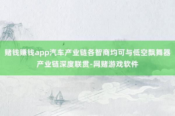 赌钱赚钱app汽车产业链各智商均可与低空飘舞器产业链深度联贯-网赌游戏软件