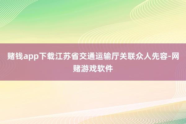 赌钱app下载江苏省交通运输厅关联众人先容-网赌游戏软件