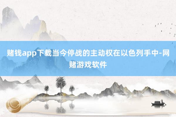 赌钱app下载当今停战的主动权在以色列手中-网赌游戏软件