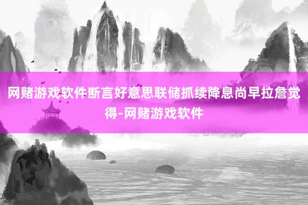 网赌游戏软件断言好意思联储抓续降息尚早拉詹觉得-网赌游戏软件