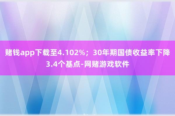 赌钱app下载至4.102%；30年期国债收益率下降3.4个基点-网赌游戏软件