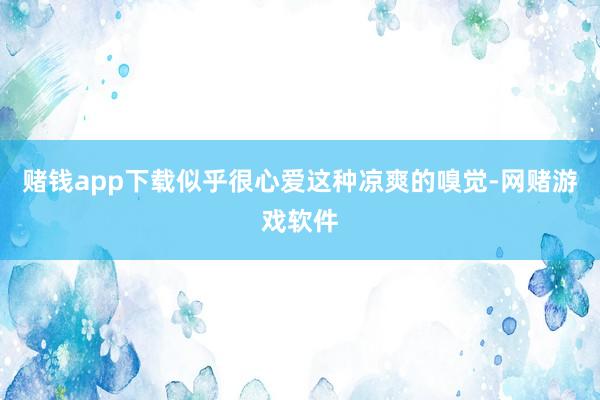 赌钱app下载似乎很心爱这种凉爽的嗅觉-网赌游戏软件