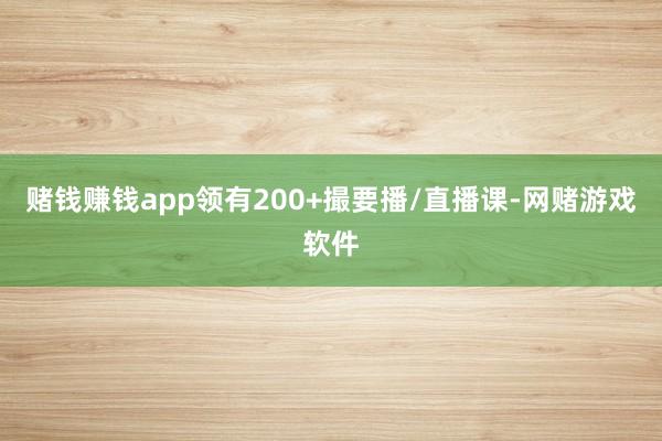 赌钱赚钱app领有200+撮要播/直播课-网赌游戏软件