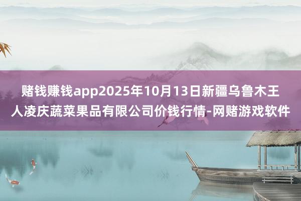 赌钱赚钱app2025年10月13日新疆乌鲁木王人凌庆蔬菜果品有限公司价钱行情-网赌游戏软件