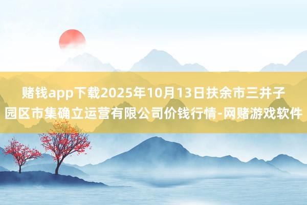 赌钱app下载2025年10月13日扶余市三井子园区市集确立运营有限公司价钱行情-网赌游戏软件