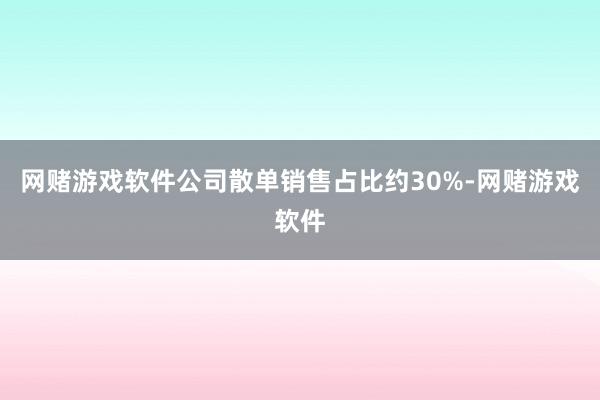 网赌游戏软件公司散单销售占比约30%-网赌游戏软件