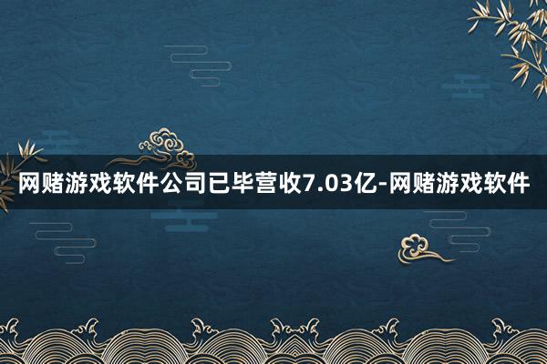 网赌游戏软件公司已毕营收7.03亿-网赌游戏软件