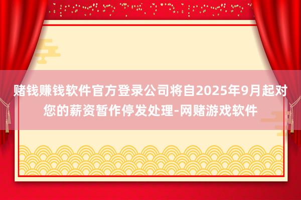 赌钱赚钱软件官方登录公司将自2025年9月起对您的薪资暂作停发处理-网赌游戏软件
