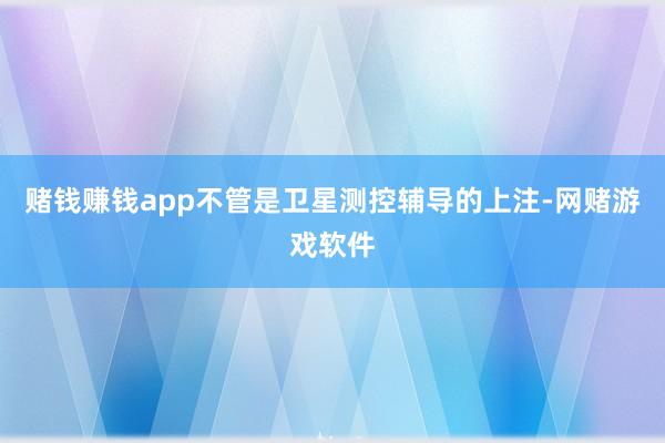 赌钱赚钱app不管是卫星测控辅导的上注-网赌游戏软件
