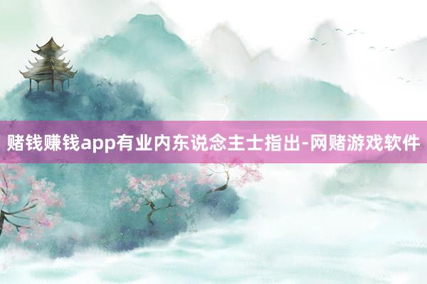 赌钱赚钱app有业内东说念主士指出-网赌游戏软件