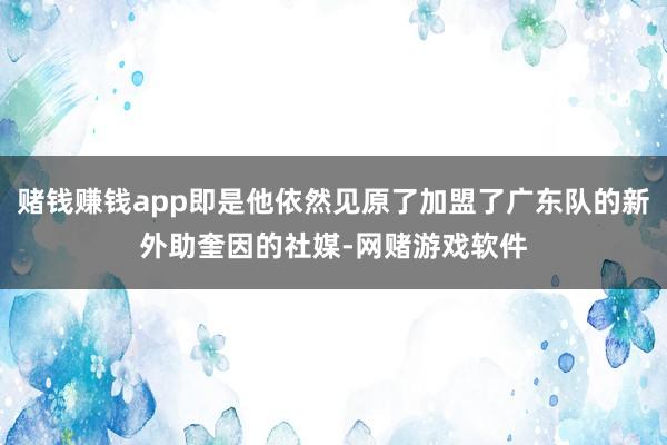赌钱赚钱app即是他依然见原了加盟了广东队的新外助奎因的社媒-网赌游戏软件