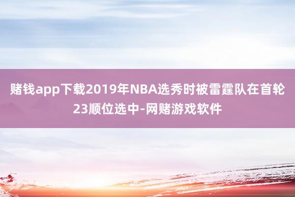 赌钱app下载2019年NBA选秀时被雷霆队在首轮23顺位选中-网赌游戏软件