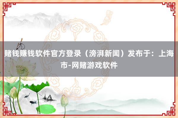 赌钱赚钱软件官方登录（滂湃新闻）发布于：上海市-网赌游戏软件