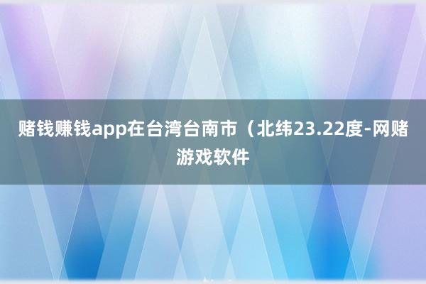 赌钱赚钱app在台湾台南市（北纬23.22度-网赌游戏软件
