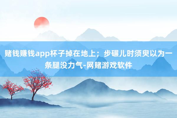 赌钱赚钱app杯子掉在地上;步碾儿时须臾以为一条腿没力气-网赌游戏软件