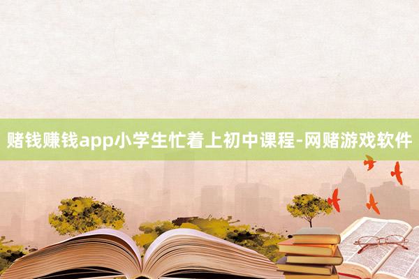 赌钱赚钱app小学生忙着上初中课程-网赌游戏软件
