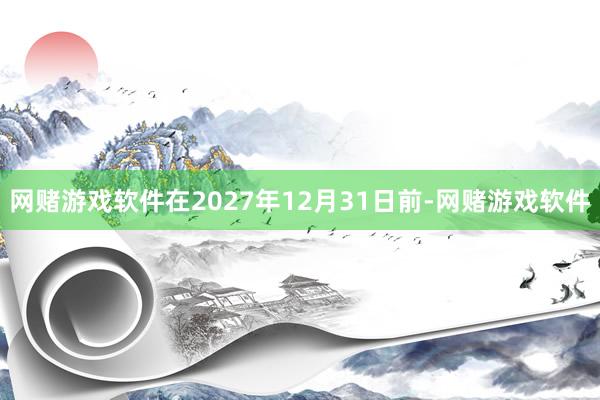 网赌游戏软件在2027年12月31日前-网赌游戏软件