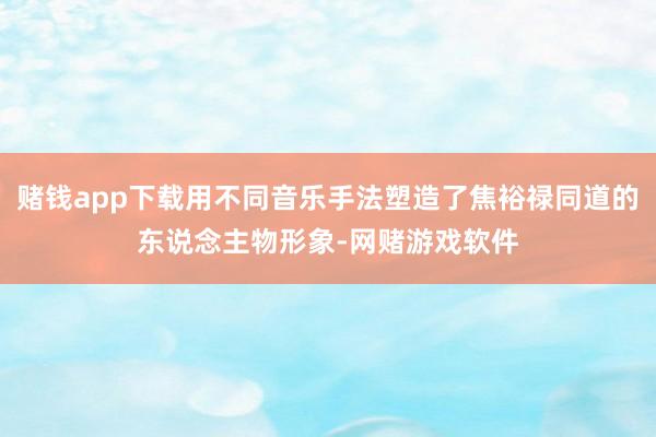 赌钱app下载用不同音乐手法塑造了焦裕禄同道的东说念主物形象-网赌游戏软件