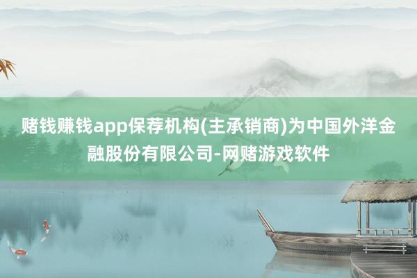 赌钱赚钱app保荐机构(主承销商)为中国外洋金融股份有限公司-网赌游戏软件