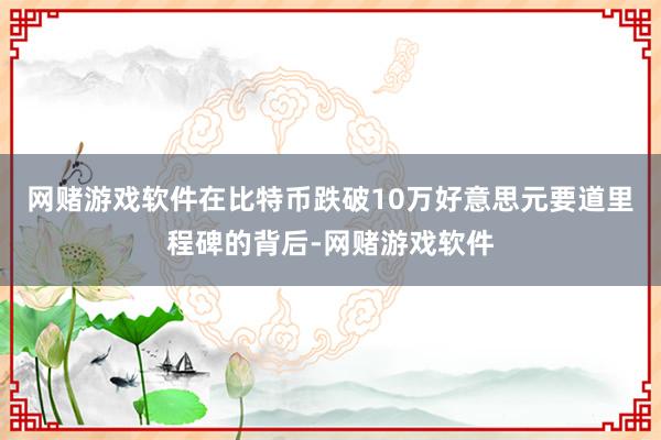 网赌游戏软件在比特币跌破10万好意思元要道里程碑的背后-网赌游戏软件