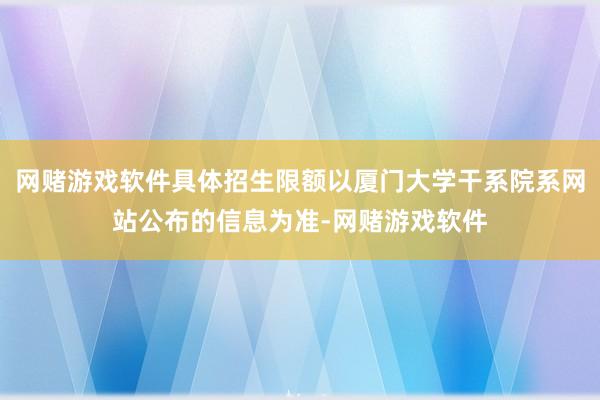网赌游戏软件具体招生限额以厦门大学干系院系网站公布的信息为准-网赌游戏软件