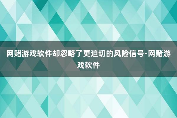 网赌游戏软件却忽略了更迫切的风险信号-网赌游戏软件