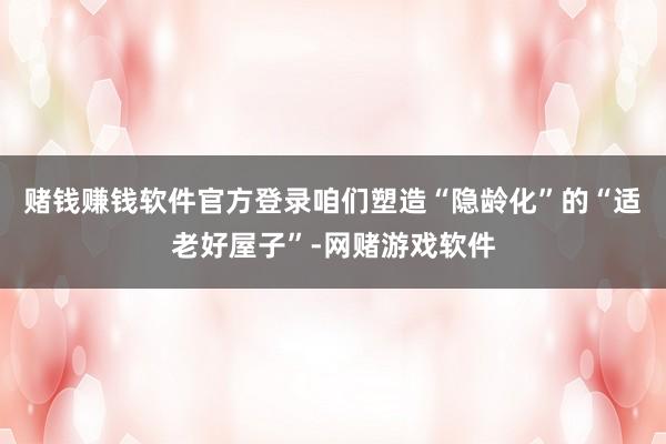 赌钱赚钱软件官方登录咱们塑造“隐龄化”的“适老好屋子”-网赌游戏软件
