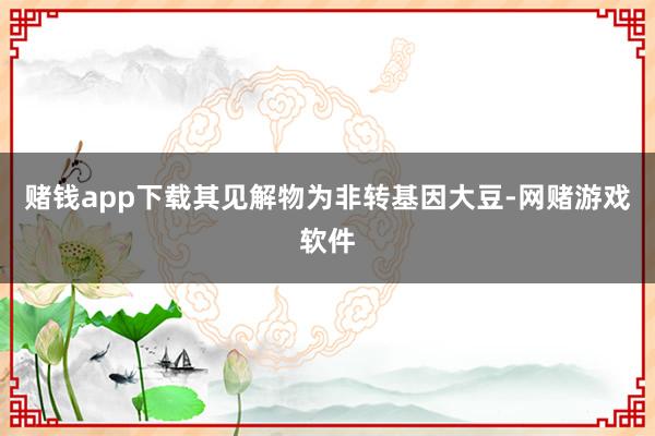 赌钱app下载其见解物为非转基因大豆-网赌游戏软件
