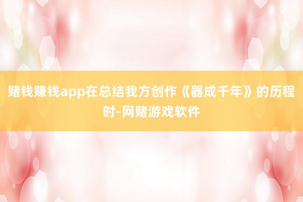 赌钱赚钱app在总结我方创作《器成千年》的历程时-网赌游戏软件