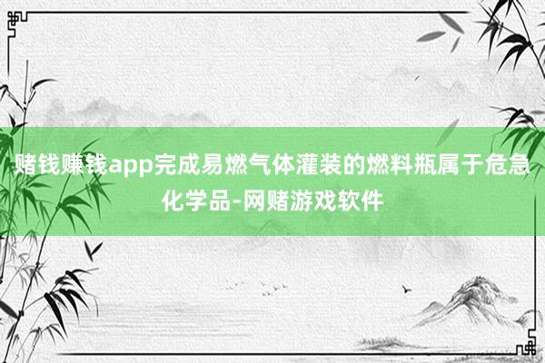 赌钱赚钱app完成易燃气体灌装的燃料瓶属于危急化学品-网赌游戏软件