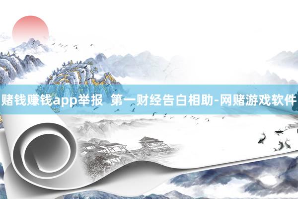 赌钱赚钱app举报 第一财经告白相助-网赌游戏软件