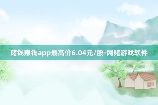 赌钱赚钱app最高价6.04元/股-网赌游戏软件