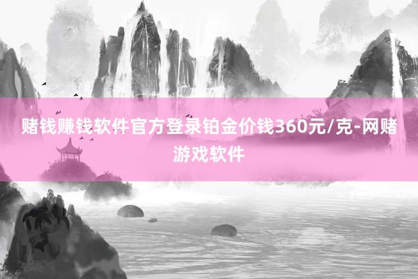 赌钱赚钱软件官方登录铂金价钱360元/克-网赌游戏软件