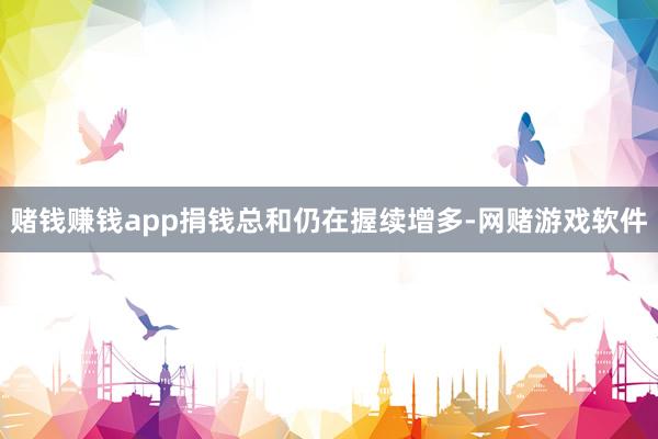 赌钱赚钱app捐钱总和仍在握续增多-网赌游戏软件