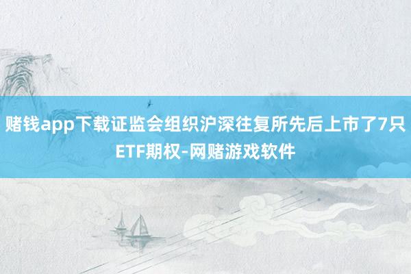 赌钱app下载证监会组织沪深往复所先后上市了7只ETF期权-网赌游戏软件