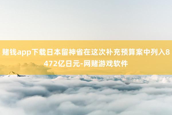 赌钱app下载日本留神省在这次补充预算案中列入8472亿日元-网赌游戏软件