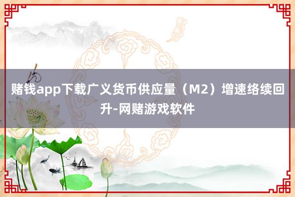 赌钱app下载广义货币供应量（M2）增速络续回升-网赌游戏软件
