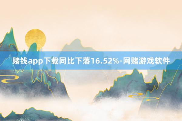 赌钱app下载同比下落16.52%-网赌游戏软件