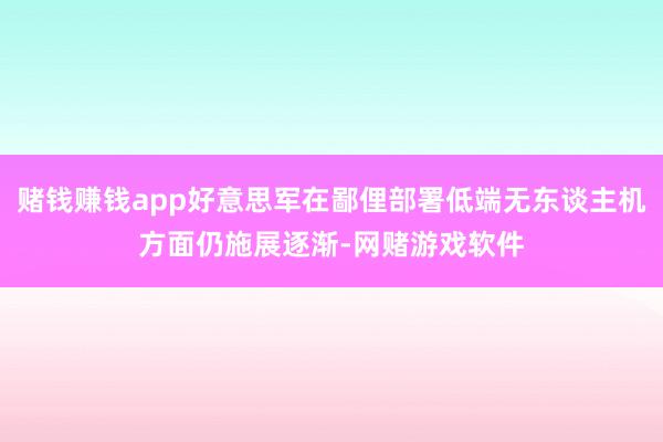 赌钱赚钱app好意思军在鄙俚部署低端无东谈主机方面仍施展逐渐-网赌游戏软件