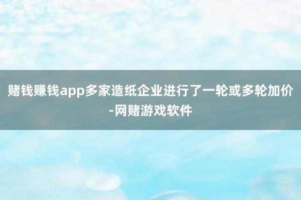 赌钱赚钱app多家造纸企业进行了一轮或多轮加价-网赌游戏软件