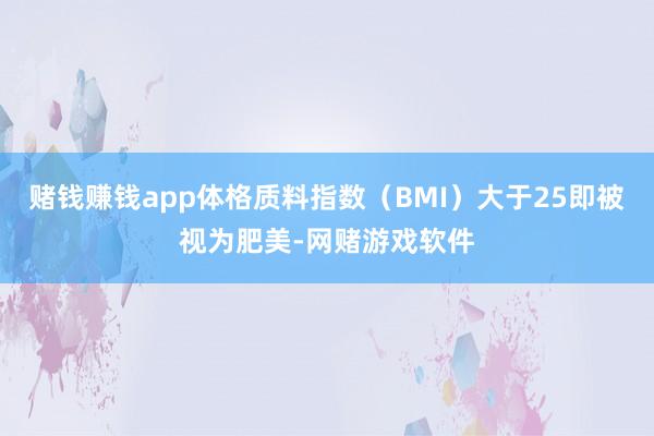 赌钱赚钱app体格质料指数（BMI）大于25即被视为肥美-网赌游戏软件