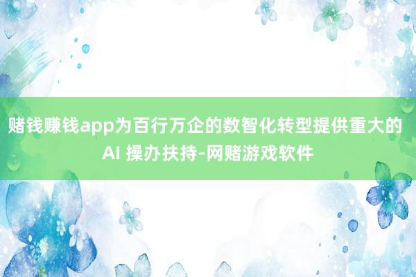赌钱赚钱app为百行万企的数智化转型提供重大的 AI 操办扶持-网赌游戏软件