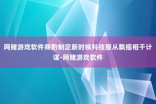 网赌游戏软件商酌制定新时候科技服从飘摇相干计谋-网赌游戏软件
