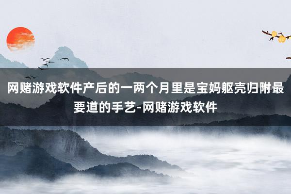 网赌游戏软件产后的一两个月里是宝妈躯壳归附最要道的手艺-网赌游戏软件