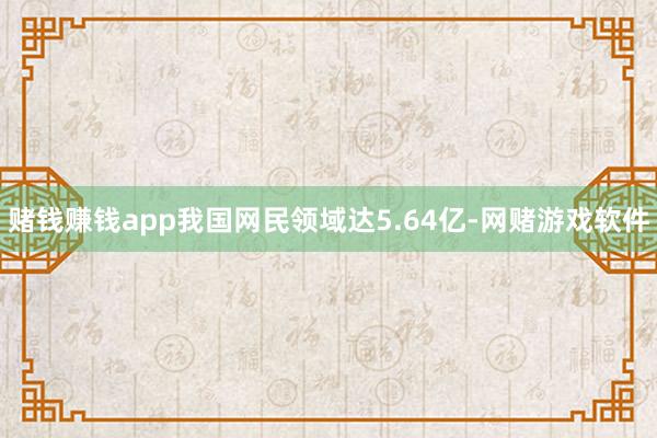 赌钱赚钱app我国网民领域达5.64亿-网赌游戏软件