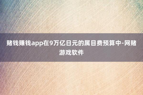 赌钱赚钱app在9万亿日元的属目费预算中-网赌游戏软件